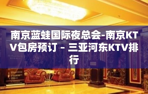 南京蓝蛙国际夜总会-南京KTV包房预订 – 三亚河东KTV排行