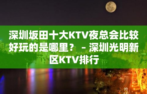 深圳坂田十大KTV夜总会比较好玩的是哪里？ – 深圳光明新区KTV排行