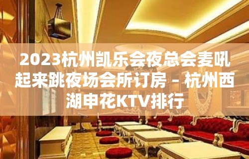 2023杭州凯乐会夜总会麦吼起来跳夜场会所订房 – 杭州西湖申花KTV排行