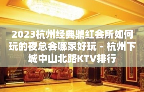 2023杭州经典鼎红会所如何玩的夜总会哪家好玩 – 杭州下城中山北路KTV排行