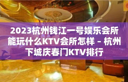 2023杭州钱江一号娱乐会所能玩什么KTV会所怎样 – 杭州下城庆春门KTV排行