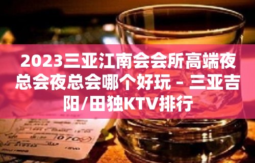 2023三亚江南会会所高端夜总会夜总会哪个好玩 – 三亚吉阳/田独KTV排行