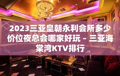 2023三亚皇朝永利会所多少价位夜总会哪家好玩 – 三亚海棠湾KTV排行