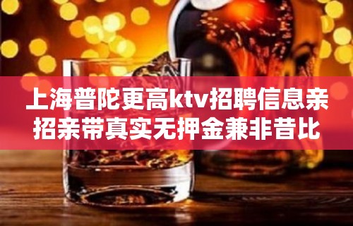 上海普陀更高ktv招聘信息亲招亲带真实无押金兼非昔比