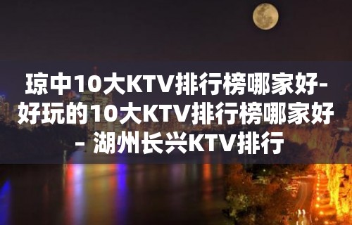 琼中10大KTV排行榜哪家好-好玩的10大KTV排行榜哪家好 – 湖州长兴KTV排行