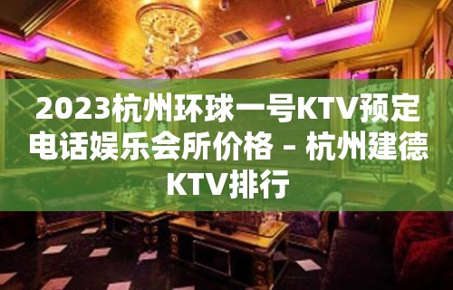 2023杭州环球一号KTV预定电话娱乐会所价格 – 杭州建德KTV排行