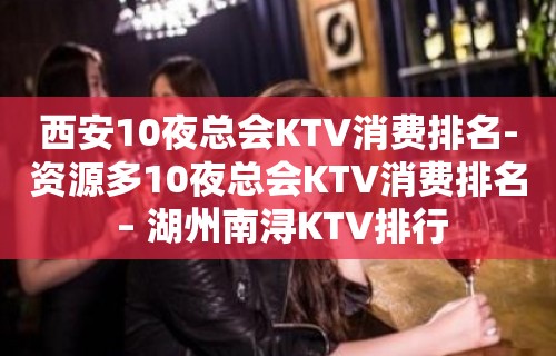 西安10夜总会KTV消费排名-资源多10夜总会KTV消费排名 – 湖州南浔KTV排行