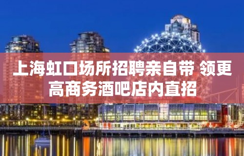 上海虹口场所招聘亲自带 领更高商务酒吧店内直招