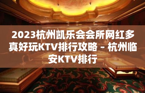 2023杭州凯乐会会所网红多真好玩KTV排行攻略 – 杭州临安KTV排行