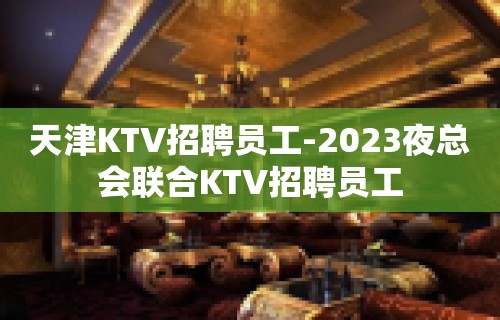 天津KTV招聘员工-2023夜总会联合KTV招聘员工