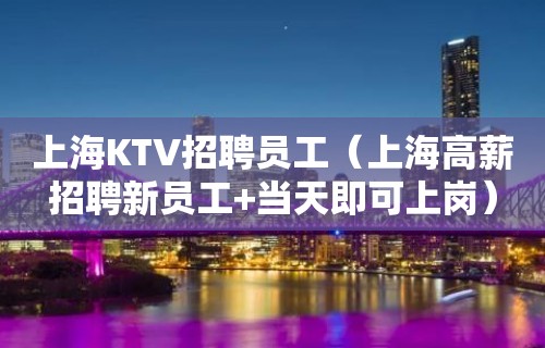 上海KTV招聘员工（上海高薪招聘新员工+当天即可上岗）