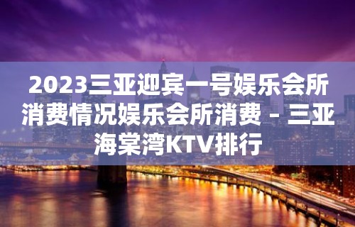 2023三亚迎宾一号娱乐会所消费情况娱乐会所消费 – 三亚海棠湾KTV排行