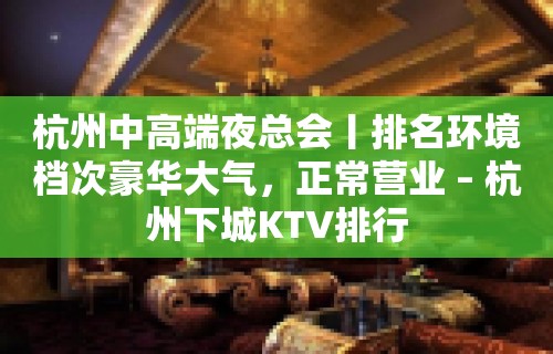 杭州中高端夜总会丨排名环境档次豪华大气，正常营业 – 杭州下城KTV排行