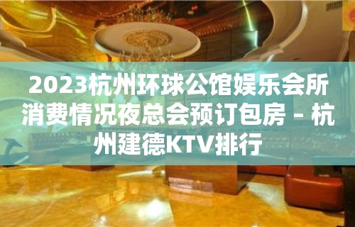 2023杭州环球公馆娱乐会所消费情况夜总会预订包房 – 杭州建德KTV排行