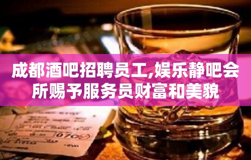 成都酒吧招聘员工,娱乐静吧会所赐予服务员财富和美貌