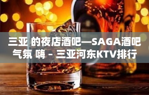 三亚 的夜店酒吧—SAGA酒吧气氛 嗨 – 三亚河东KTV排行