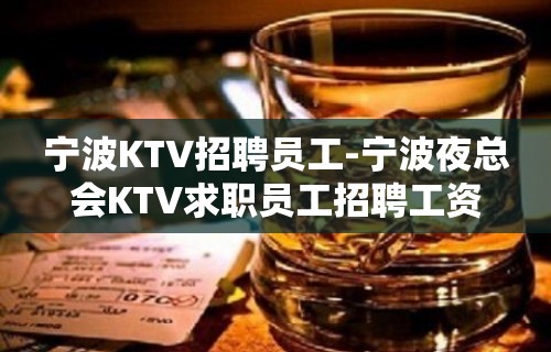 宁波KTV招聘员工-宁波夜总会KTV求职员工招聘工资