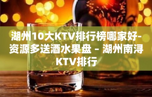 湖州10大KTV排行榜哪家好-资源多送酒水果盘 – 湖州南浔KTV排行