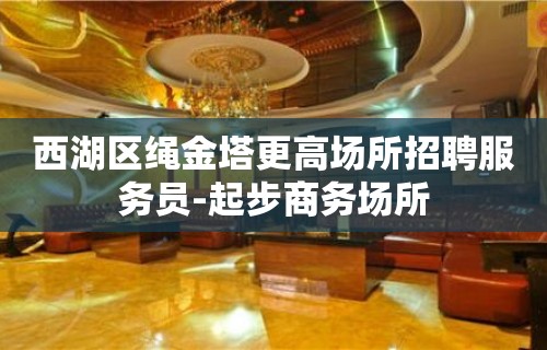 西湖区绳金塔更高场所招聘服务员-起步商务场所