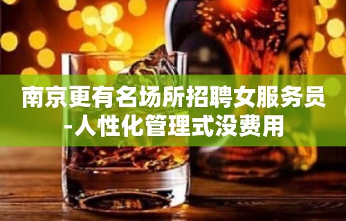 南京更有名场所招聘女服务员-人性化管理式没费用