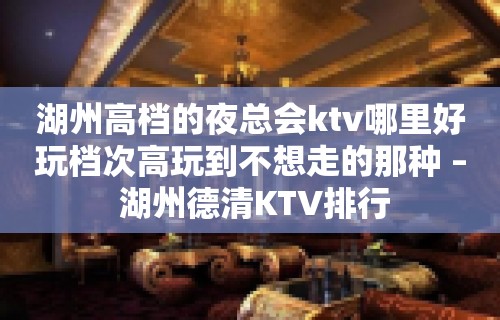 湖州高档的夜总会ktv哪里好玩档次高玩到不想走的那种 – 湖州德清KTV排行