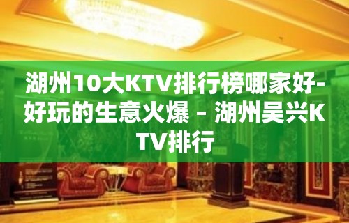 湖州10大KTV排行榜哪家好-好玩的生意火爆 – 湖州吴兴KTV排行