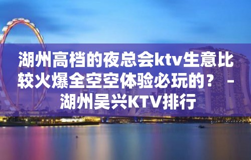 湖州高档的夜总会ktv生意比较火爆全空空体验必玩的？ – 湖州吴兴KTV排行