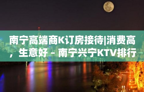 南宁高端商K订房接待|消费高，生意好 – 南宁兴宁KTV排行