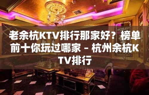 老余杭KTV排行那家好？榜单前十你玩过哪家 – 杭州余杭KTV排行