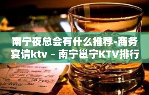 南宁夜总会有什么推荐-商务宴请ktv – 南宁邕宁KTV排行