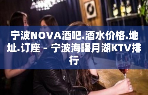 宁波NOVA酒吧.酒水价格.地址.订座 – 宁波海曙月湖KTV排行