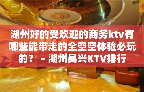 湖州好的受欢迎的商务ktv有哪些能带走的全空空体验必玩的？ – 湖州吴兴KTV排行