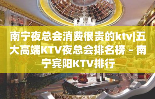 南宁夜总会消费很贵的ktv|五大高端KTV夜总会排名榜 – 南宁宾阳KTV排行