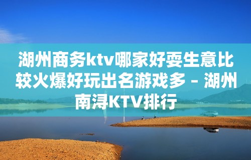 湖州商务ktv哪家好耍生意比较火爆好玩出名游戏多 – 湖州南浔KTV排行