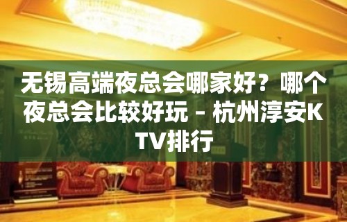 无锡高端夜总会哪家好？哪个夜总会比较好玩 – 杭州淳安KTV排行