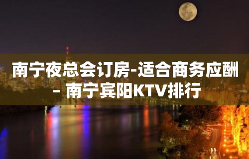 南宁夜总会订房-适合商务应酬 – 南宁宾阳KTV排行