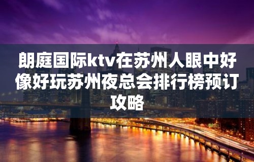 朗庭国际ktv在苏州人眼中好像好玩苏州夜总会排行榜预订攻略