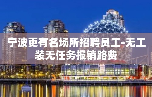 宁波更有名场所招聘员工-无工装无任务报销路费