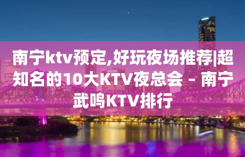 南宁ktv预定,好玩夜场推荐|超知名的10大KTV夜总会 – 南宁武鸣KTV排行