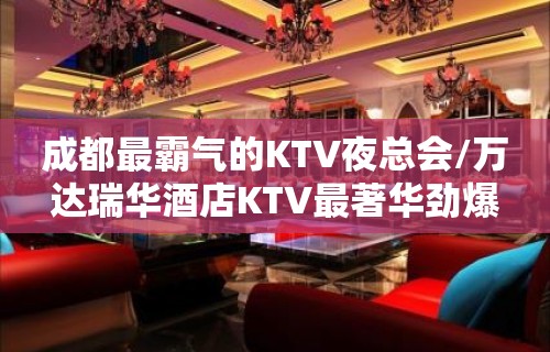 成都最霸气的KTV夜总会/万达瑞华酒店KTV最著华劲爆