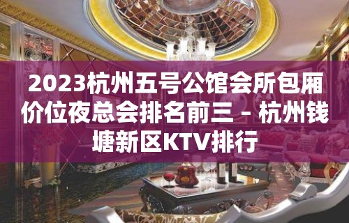 2023杭州五号公馆会所包厢价位夜总会排名前三 – 杭州钱塘新区KTV排行