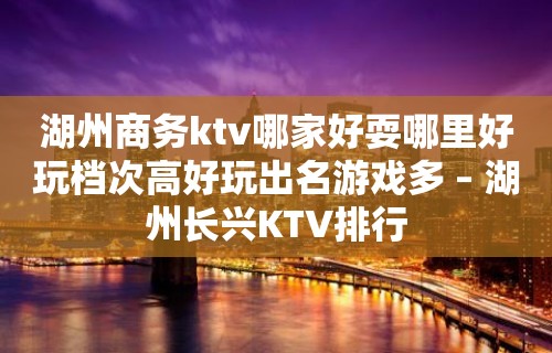 湖州商务ktv哪家好耍哪里好玩档次高好玩出名游戏多 – 湖州长兴KTV排行