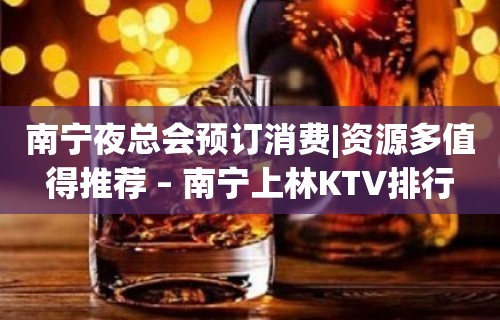 南宁夜总会预订消费|资源多值得推荐 – 南宁上林KTV排行