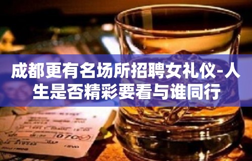 成都更有名场所招聘女礼仪-人生是否精彩要看与谁同行