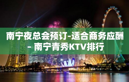 南宁夜总会预订-适合商务应酬 – 南宁青秀KTV排行