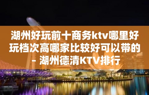 湖州好玩前十商务ktv哪里好玩档次高哪家比较好可以带的 – 湖州德清KTV排行