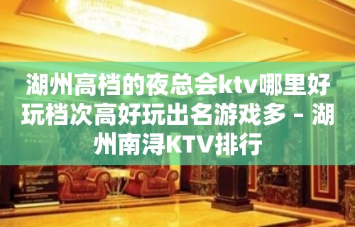 湖州高档的夜总会ktv哪里好玩档次高好玩出名游戏多 – 湖州南浔KTV排行