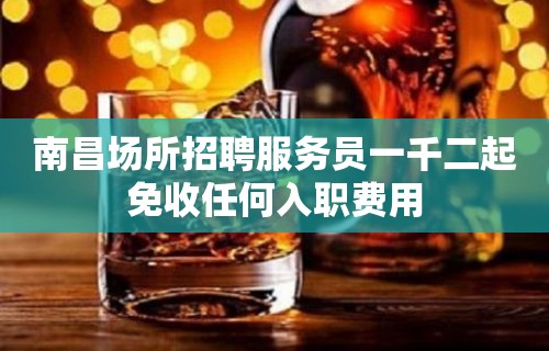 南昌场所招聘服务员一千二起免收任何入职费用