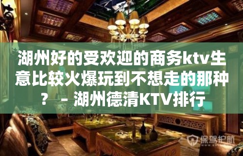 湖州好的受欢迎的商务ktv生意比较火爆玩到不想走的那种？ – 湖州德清KTV排行