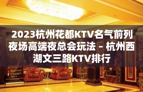 2023杭州花都KTV名气前列夜场高端夜总会玩法 – 杭州西湖文三路KTV排行